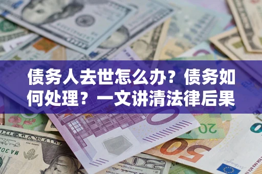 武汉债务人去世怎么办？债务如何处理？一文讲清法律后果
