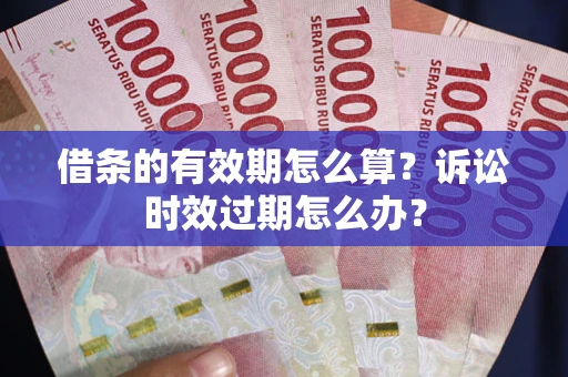 武汉借条的有效期怎么算？诉讼时效过期怎么办？