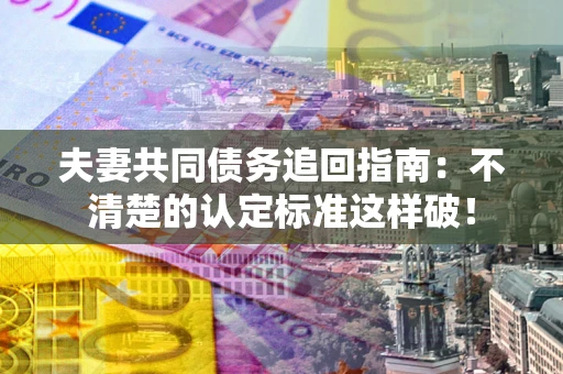 武汉夫妻共同债务追回指南：不清楚的认定标准这样破！