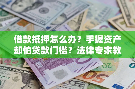 武汉借款抵押怎么办？手握资产却怕贷款门槛？法律专家教你办抵押不踩坑