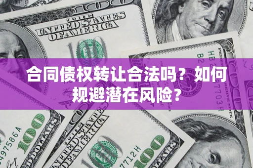武汉合同债权转让合法吗?如何规避潜在风险? 武汉合同债权转让合法吗?如何规避潜在风险?