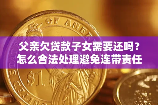 武汉父亲欠贷款子女需要还吗？怎么合法处理避免连带责任？