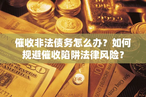 武汉催收非法债务怎么办？如何规避催收陷阱法律风险？