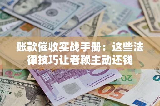 武汉账款催收实战手册：这些法律技巧让老赖主动还钱