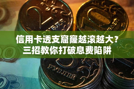 武汉信用卡透支窟窿越滚越大？三招教你打破息费陷阱