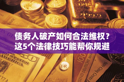 武汉债务人破产如何合法维权？这5个法律技巧能帮你规避风险