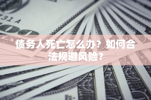 武汉债务人死亡怎么办？如何合法规避风险？