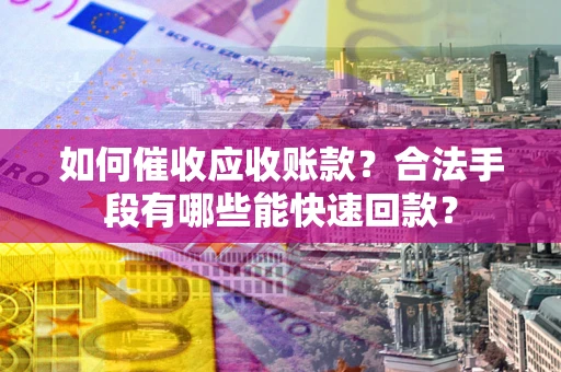 武汉如何催收应收账款？合法手段有哪些能快速回款？
