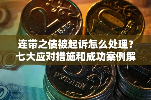 武汉连带之债被起诉怎么处理？七大应对措施和成功案例解析