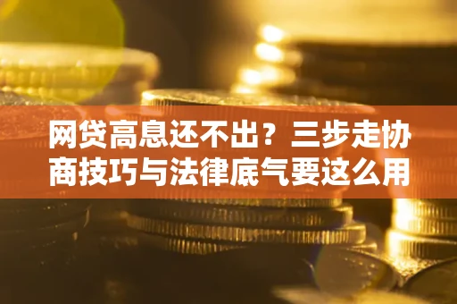 武汉网贷高息还不出？三步走协商技巧与法律底气要这么用