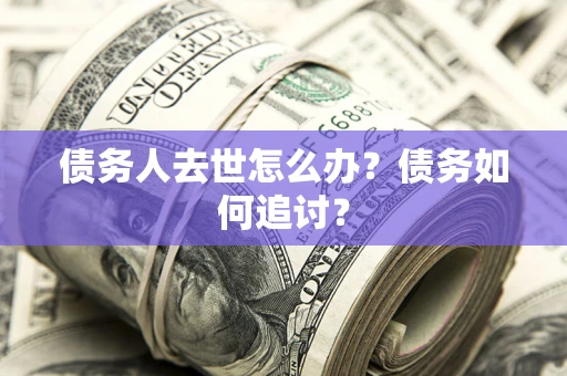 武汉债务人去世怎么办？债务如何追讨？