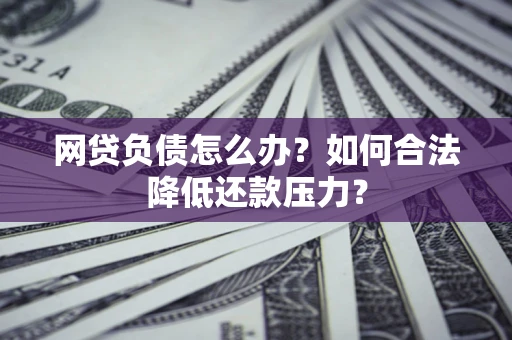 武汉网贷负债怎么办？如何合法降低还款压力？