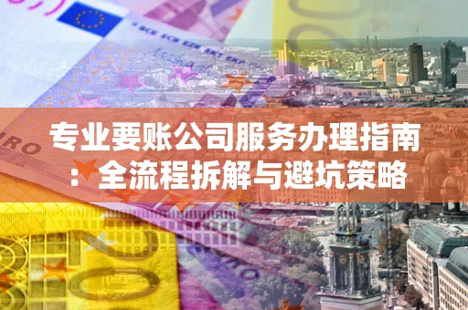 武汉专业要账公司服务办理指南：全流程拆解与避坑策略