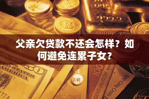 武汉父亲欠贷款不还会怎样？如何避免连累子女？