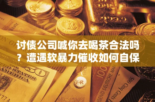 武汉讨债公司喊你去喝茶合法吗？遭遇软暴力催收如何自保？