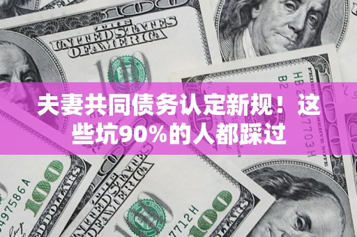 武汉夫妻共同债务认定新规！这些坑90%的人都踩过
