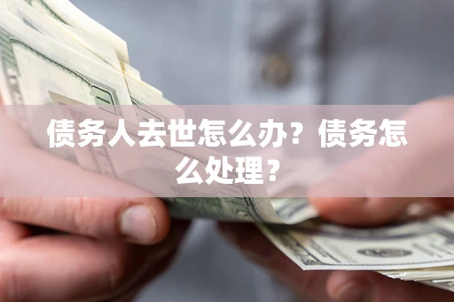 武汉债务人去世怎么办？债务怎么处理？