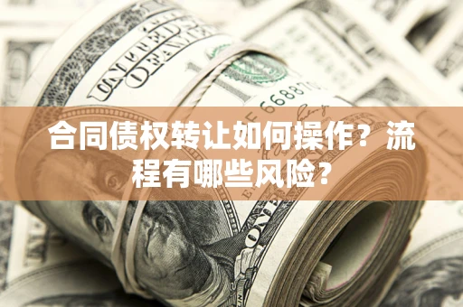 武汉合同债权转让如何操作？流程有哪些风险？