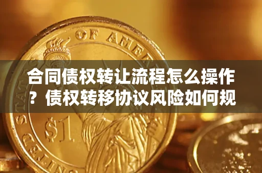 武汉合同债权转让流程怎么操作？债权转移协议风险如何规避？