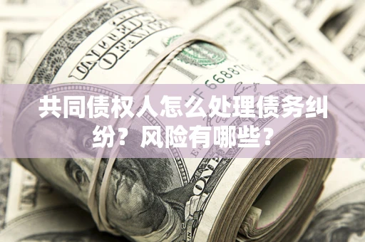 武汉共同债权人怎么处理债务纠纷？风险有哪些？