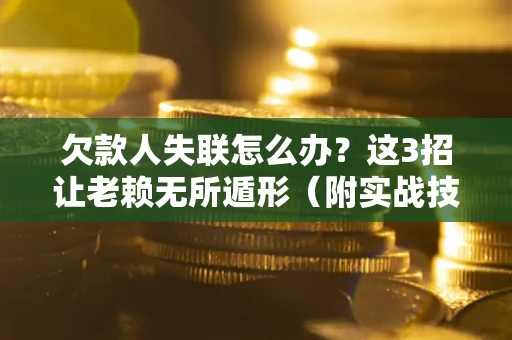 武汉欠款人失联怎么办？这3招让老赖无所遁形（附实战技巧）