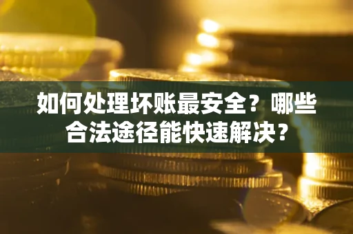 武汉如何处理坏账最安全？哪些合法途径能快速解决？