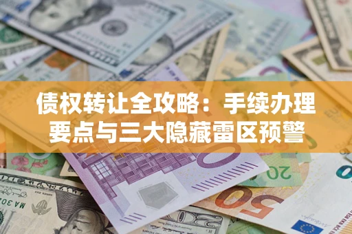 武汉债权转让全攻略：手续办理要点与三大隐藏雷区预警