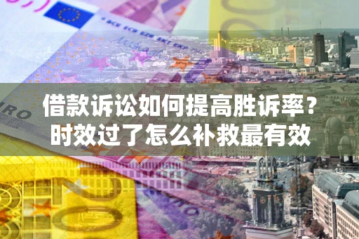 武汉借款诉讼如何提高胜诉率？时效过了怎么补救最有效