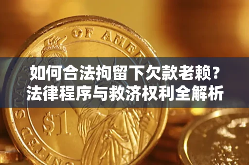 武汉如何合法拘留下欠款老赖？法律程序与救济权利全解析