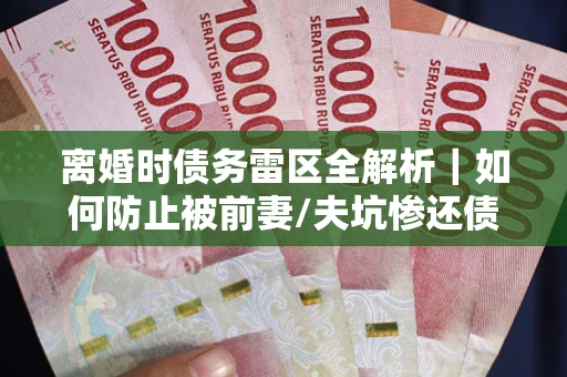 武汉离婚时债务雷区全解析｜如何防止被前妻/夫坑惨还债？
