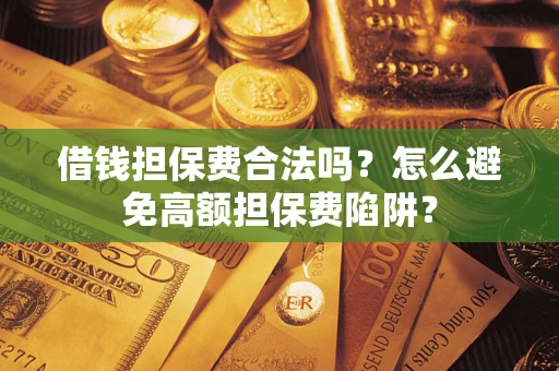 武汉借钱担保费合法吗？怎么避免高额担保费陷阱？