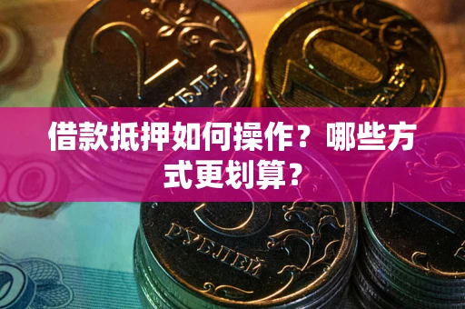 武汉借款抵押如何操作？哪些方式更划算？