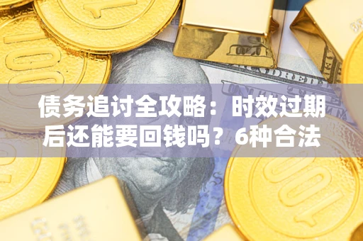 武汉债务追讨全攻略：时效过期后还能要回钱吗？6种合法手段助你维权