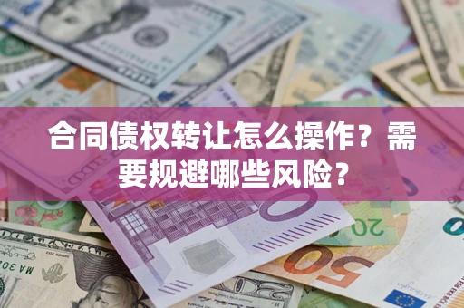 武汉合同债权转让怎么操作？需要规避哪些风险？