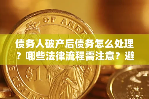 武汉债务人破产后债务怎么处理？哪些法律流程需注意？避免踩坑指南