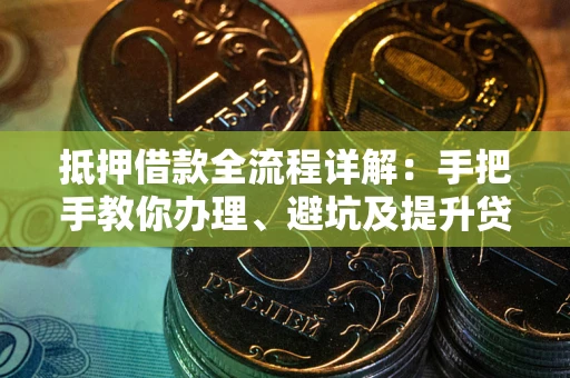 武汉抵押借款全流程详解：手把手教你办理、避坑及提升贷款额度