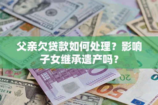 武汉父亲欠贷款如何处理?影响子女继承遗产吗? 武汉父亲欠贷款如何处理?影响子女继承遗产吗?