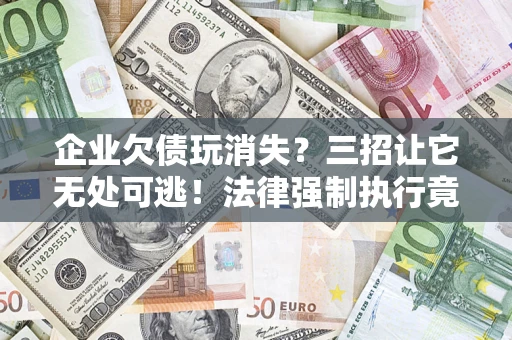 武汉企业欠债玩消失？三招让它无处可逃！法律强制执行竟比讨债公司还狠？
