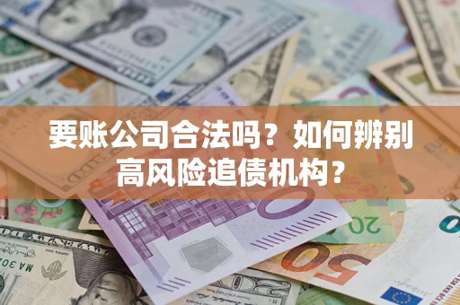 武汉要账公司合法吗？如何辨别高风险追债机构？