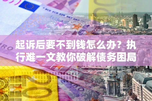 武汉起诉后要不到钱怎么办？执行难一文教你破解债务困局