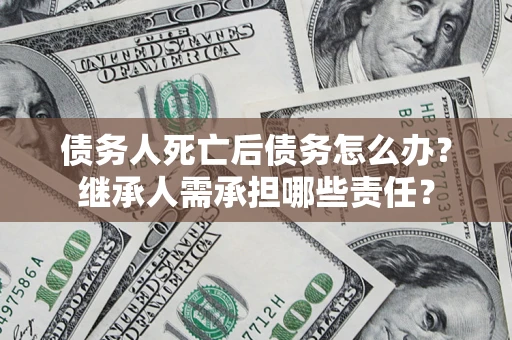 武汉债务人死亡后债务怎么办？继承人需承担哪些责任？