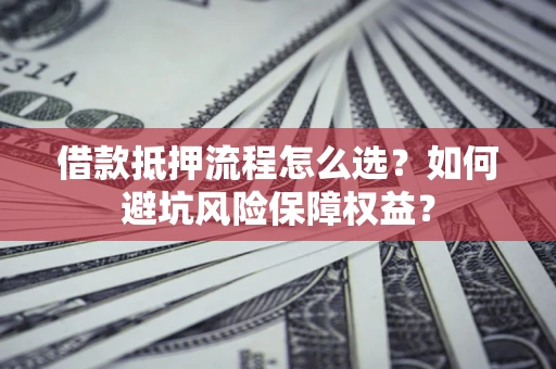 武汉借款抵押流程怎么选？如何避坑风险保障权益？