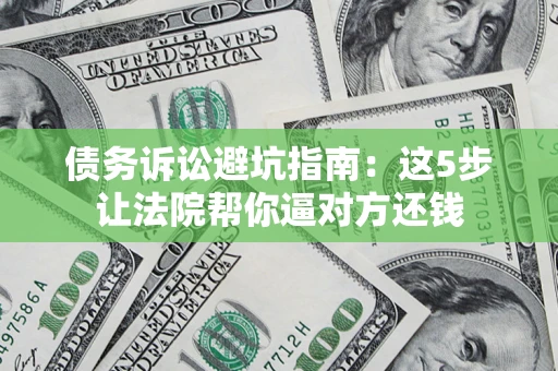 武汉债务诉讼避坑指南：这5步让法院帮你逼对方还钱