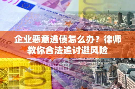武汉企业恶意逃债怎么办？律师教你合法追讨避风险