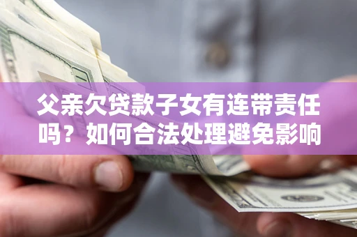 武汉父亲欠贷款子女有连带责任吗？如何合法处理避免影响？
