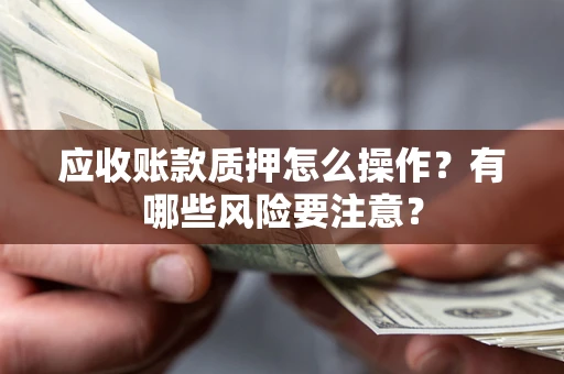 武汉应收账款质押怎么操作？有哪些风险要注意？